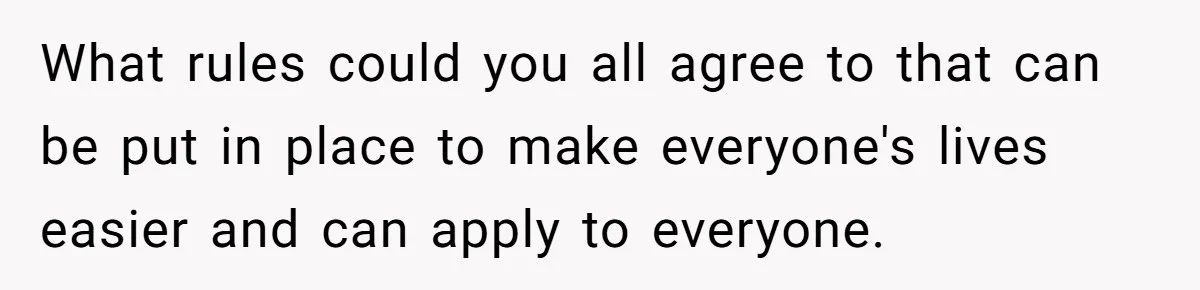 What rules could you all agree to that can be put in place to make everyone's lives easier and can apply to everyone.