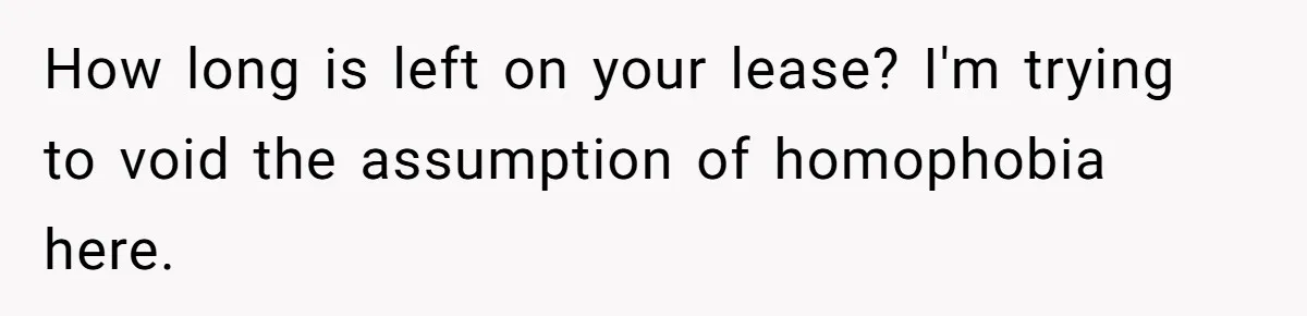 How long is left on your lease? I'm trying to void the assumption of homophobia here.