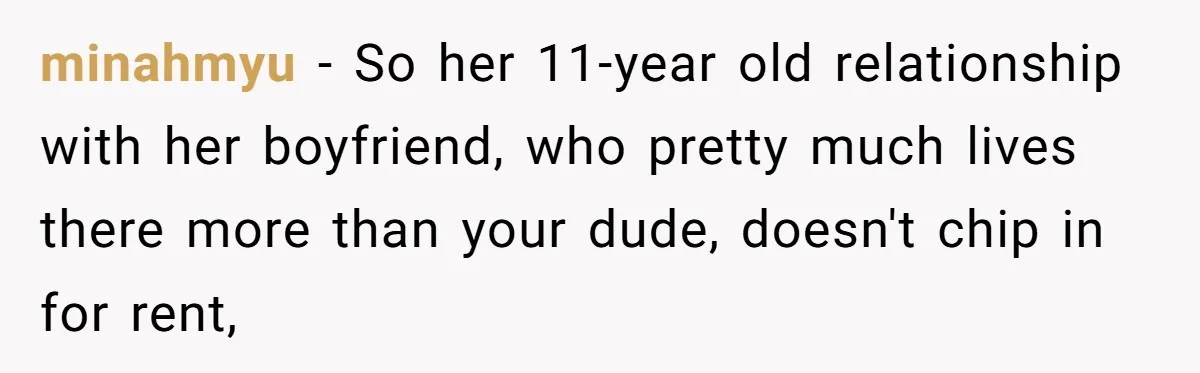 minahmyu − So her 11-year old relationship with her boyfriend, who pretty much lives there more than your dude, doesn't chip in for rent,