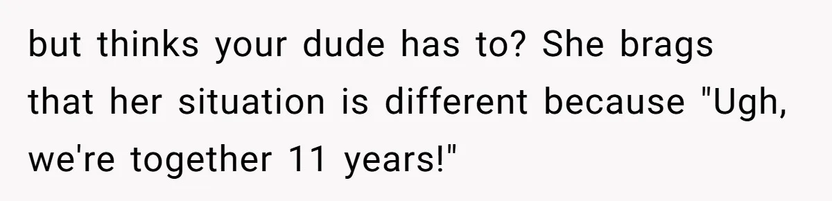 but thinks your dude has to? She brags that her situation is different because "Ugh, we're together 11 years!"