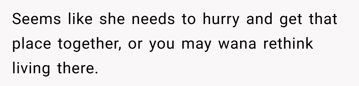Seems like she needs to hurry and get that place together, or you may wana rethink living there.