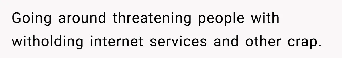 Going around threatening people with witholding internet services and other crap.