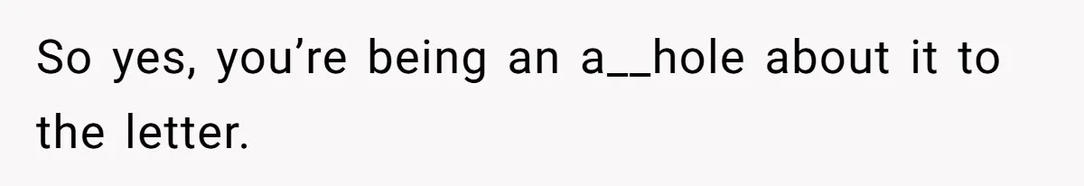 So yes, you’re being an a__hole about it to the letter.