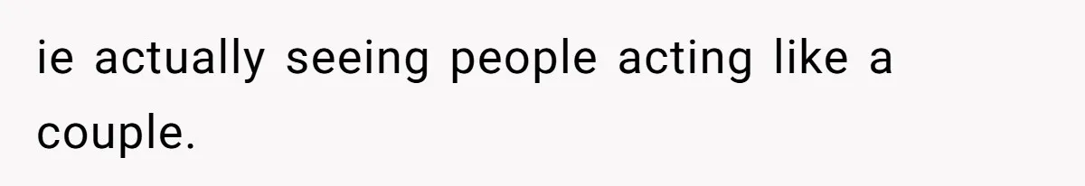 ie actually seeing people acting like a couple.