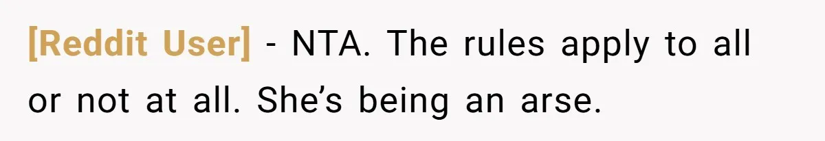 [Reddit User] − NTA. The rules apply to all or not at all. She’s being an arse.