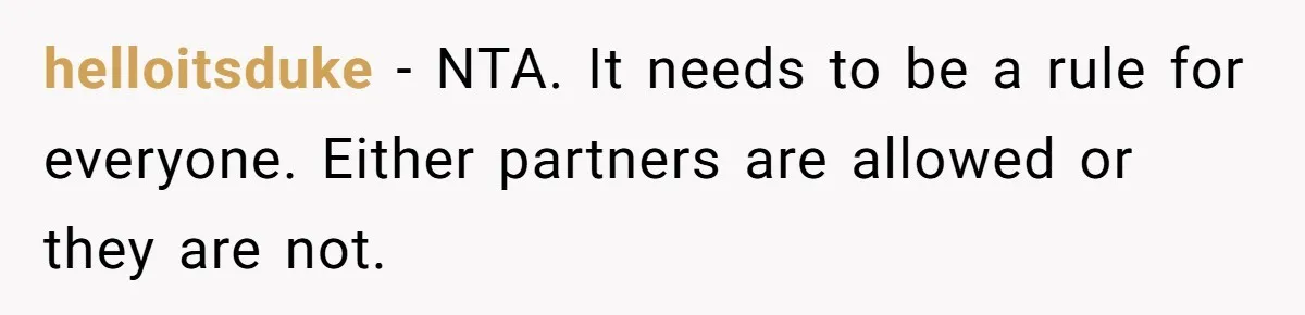helloitsduke − NTA. It needs to be a rule for everyone. Either partners are allowed or they are not.