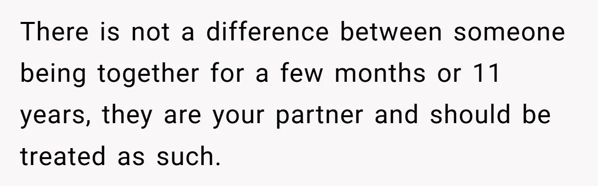 There is not a difference between someone being together for a few months or 11 years, they are your partner and should be treated as such.