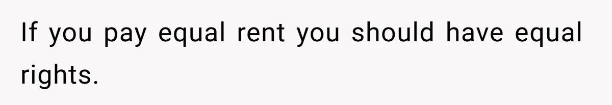 If you pay equal rent you should have equal rights.