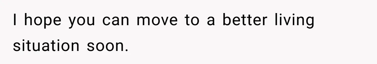 I hope you can move to a better living situation soon.