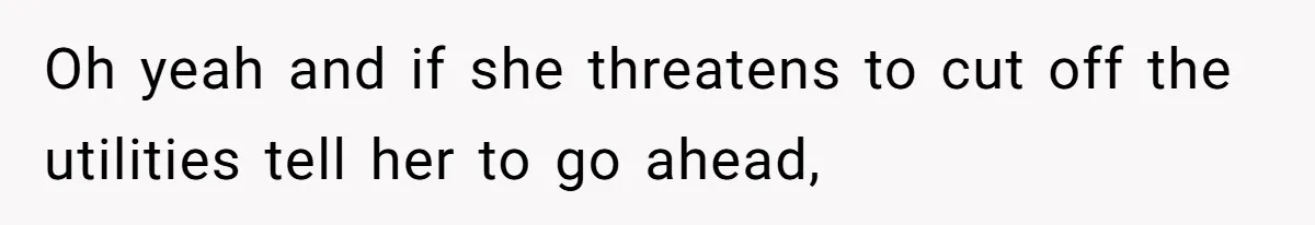 Oh yeah and if she threatens to cut off the utilities tell her to go ahead,
