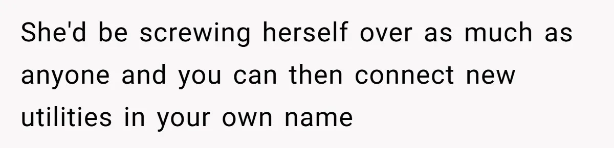 She'd be screwing herself over as much as anyone and you can then connect new utilities in your own name