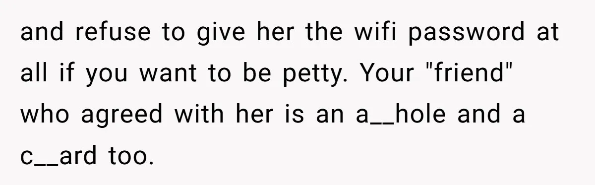 and refuse to give her the wifi password at all if you want to be petty. Your "friend" who agreed with her is an a__hole and a c__ard too.