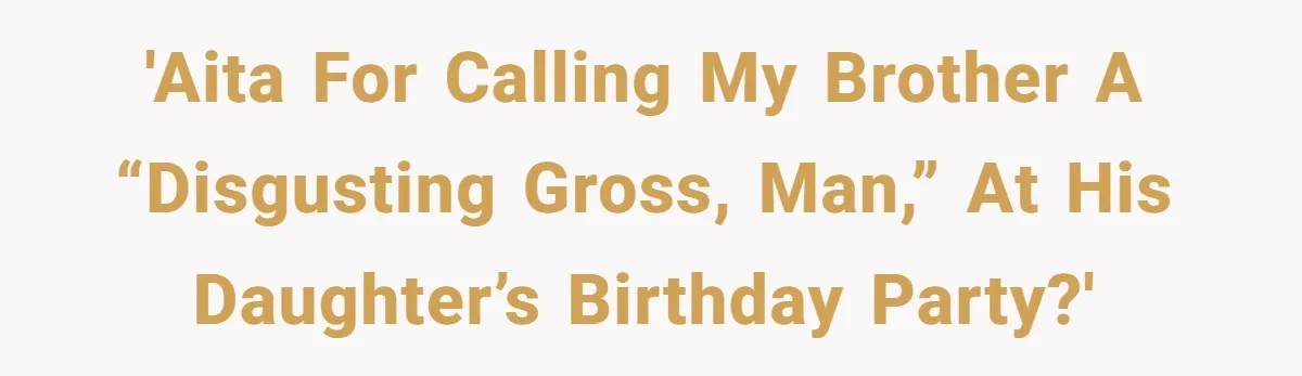 'AITA for calling my brother a “disgusting gross, man,” at his daughter’s birthday party?'