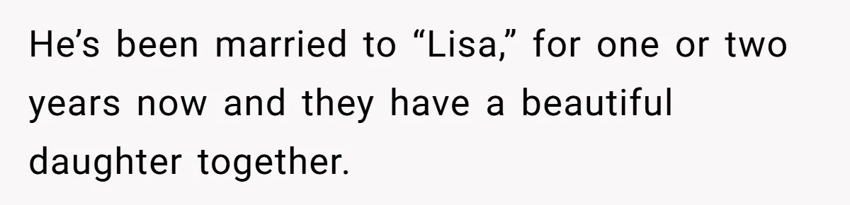He’s been married to “Lisa,” for one or two years now and they have a beautiful daughter together.