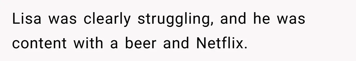 Lisa was clearly struggling, and he was content with a beer and Netflix.