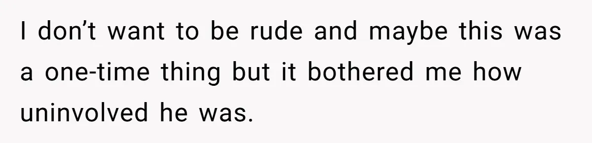 I don’t want to be rude and maybe this was a one-time thing but it bothered me how uninvolved he was.