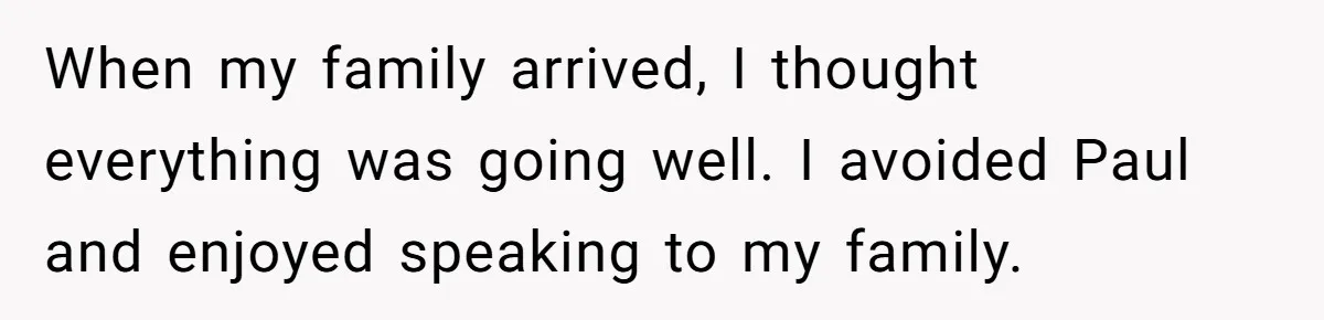 When my family arrived, I thought everything was going well. I avoided Paul and enjoyed speaking to my family.