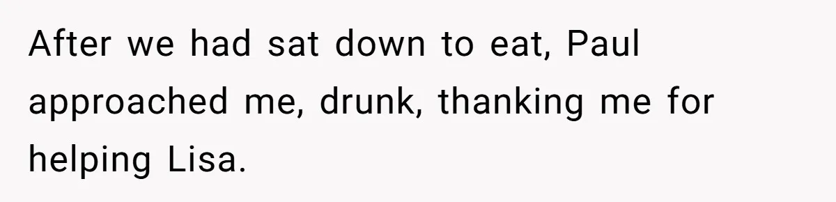 After we had sat down to eat, Paul approached me, drunk, thanking me for helping Lisa.