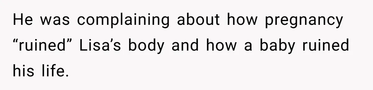 He was complaining about how pregnancy “ruined” Lisa’s body and how a baby ruined his life.