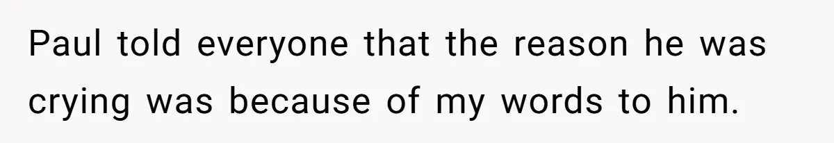 Paul told everyone that the reason he was crying was because of my words to him.