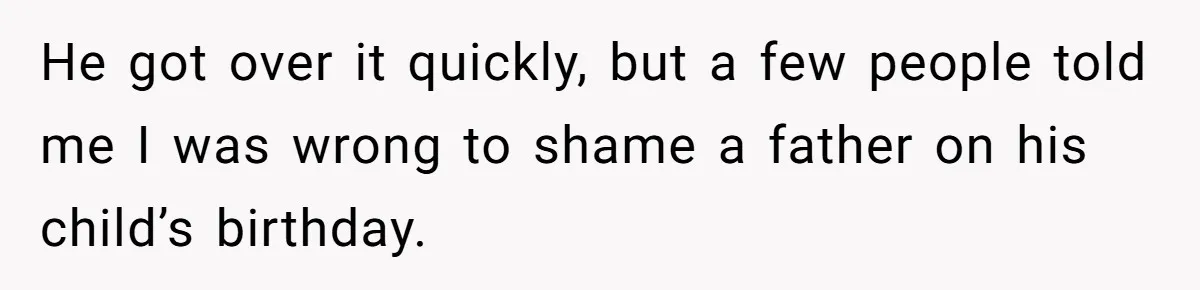 He got over it quickly, but a few people told me I was wrong to shame a father on his child’s birthday.