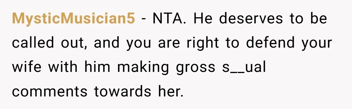 MysticMusician5 − NTA. He deserves to be called out, and you are right to defend your wife with him making gross s__ual comments towards her.