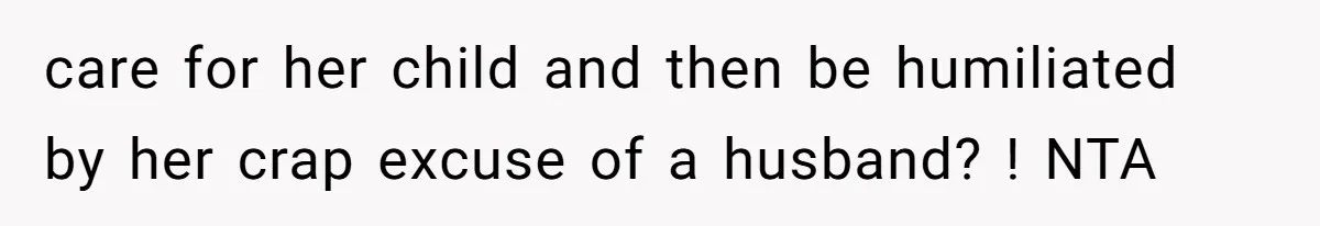 care for her child and then be humiliated by her crap excuse of a husband? ! NTA