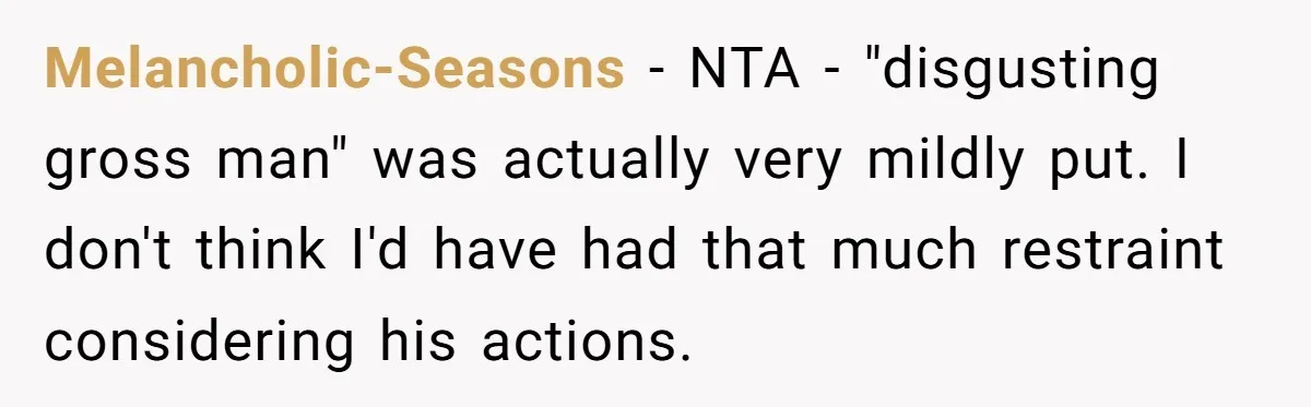 Melancholic-Seasons − NTA - "disgusting gross man" was actually very mildly put. I don't think I'd have had that much restraint considering his actions.