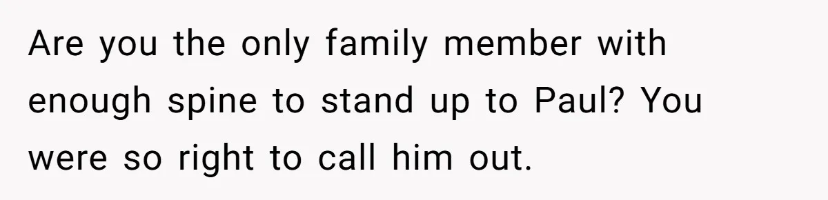 Are you the only family member with enough spine to stand up to Paul? You were so right to call him out.