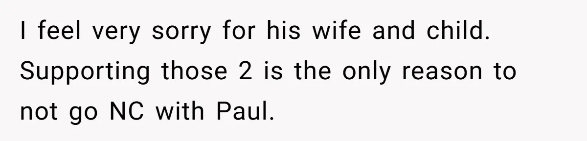 I feel very sorry for his wife and child. Supporting those 2 is the only reason to not go NC with Paul.