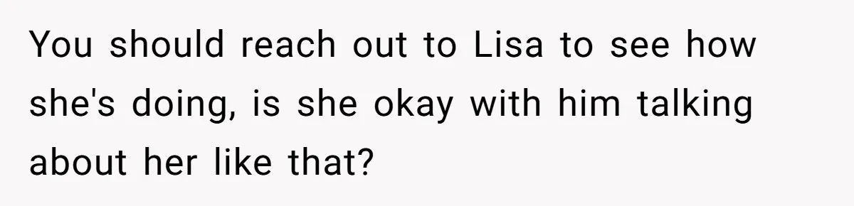 You should reach out to Lisa to see how she's doing, is she okay with him talking about her like that?