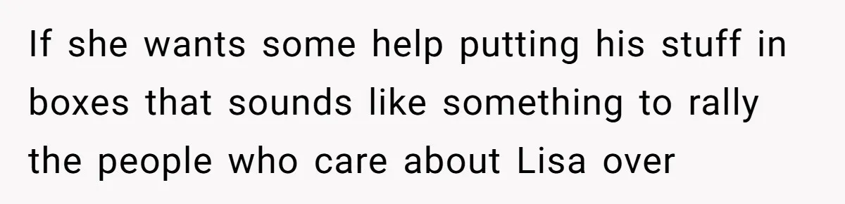 If she wants some help putting his stuff in boxes that sounds like something to rally the people who care about Lisa over