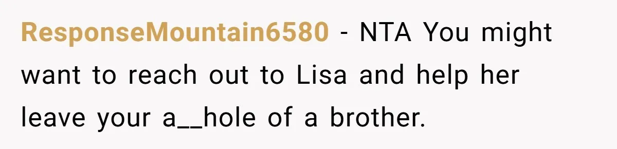 ResponseMountain6580 − NTA You might want to reach out to Lisa and help her leave your a__hole of a brother.
