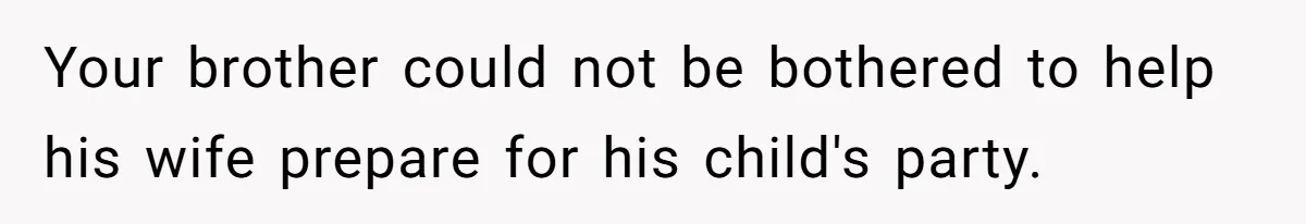 Your brother could not be bothered to help his wife prepare for his child's party.