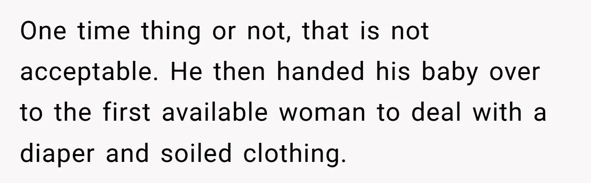 One time thing or not, that is not acceptable. He then handed his baby over to the first available woman to deal with a diaper and soiled clothing.