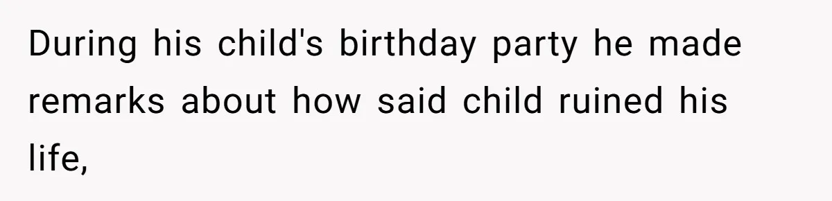 During his child's birthday party he made remarks about how said child ruined his life,