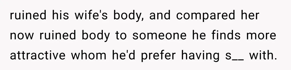 ruined his wife's body, and compared her now ruined body to someone he finds more attractive whom he'd prefer having s__ with.