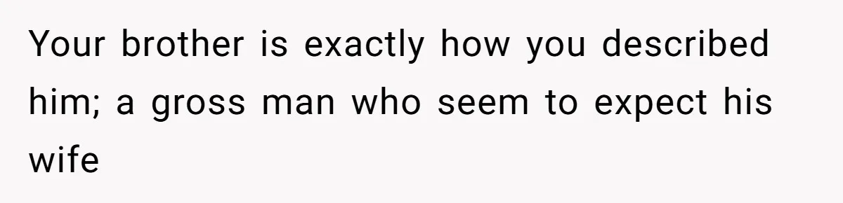 Your brother is exactly how you described him; a gross man who seem to expect his wife