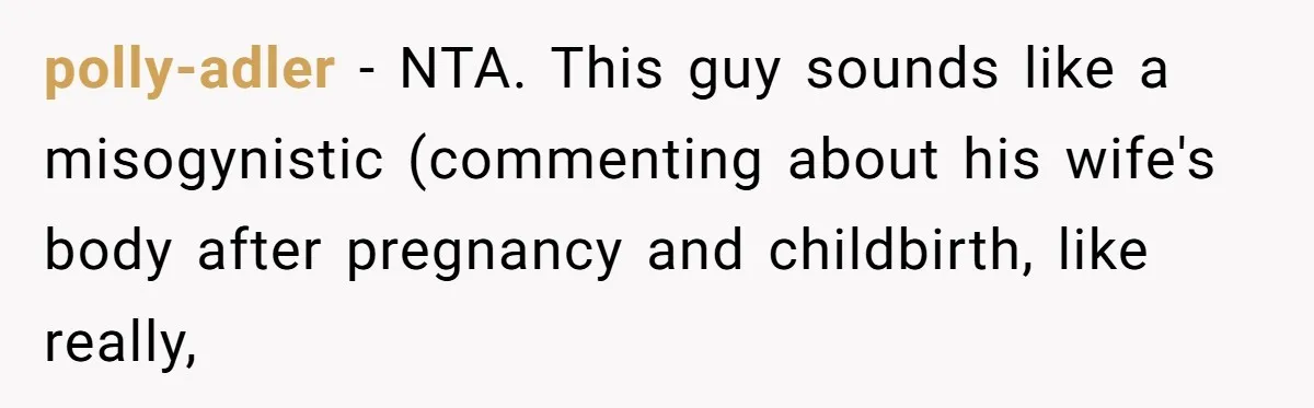 polly-adler − NTA. This guy sounds like a misogynistic (commenting about his wife's body after pregnancy and childbirth, like really,