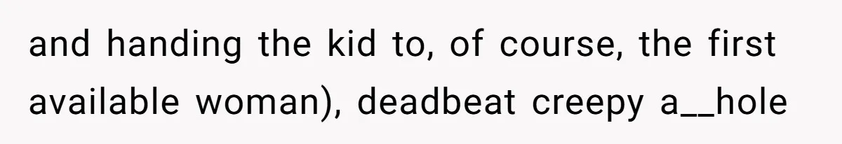 and handing the kid to, of course, the first available woman), deadbeat creepy a__hole