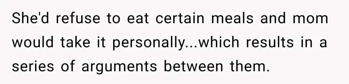 She'd refuse to eat certain meals and mom would take it personally...which results in a series of arguments between them.