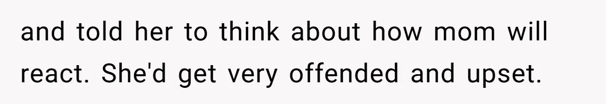 and told her to think about how mom will react. She'd get very offended and upset.
