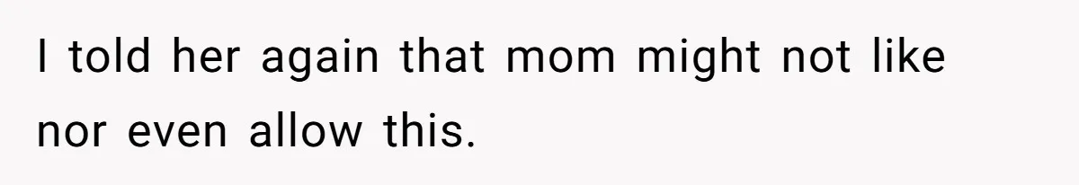 I told her again that mom might not like nor even allow this.
