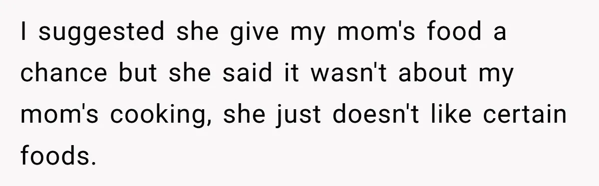 I suggested she give my mom's food a chance but she said it wasn't about my mom's cooking, she just doesn't like certain foods.