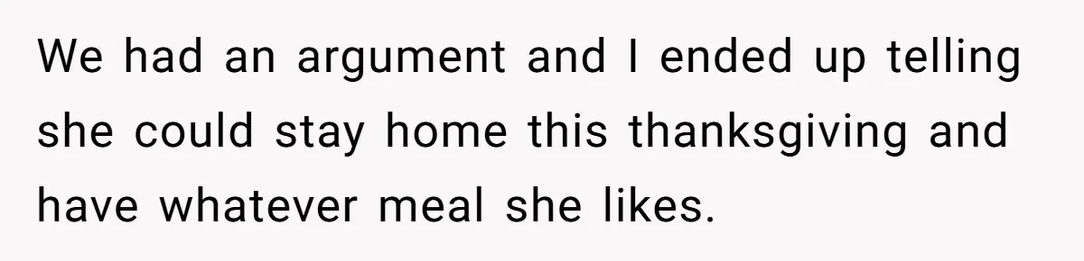 We had an argument and I ended up telling she could stay home this thanksgiving and have whatever meal she likes.