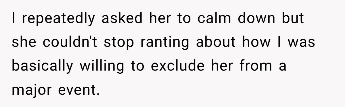 I repeatedly asked her to calm down but she couldn't stop ranting about how I was basically willing to exclude her from a major event.