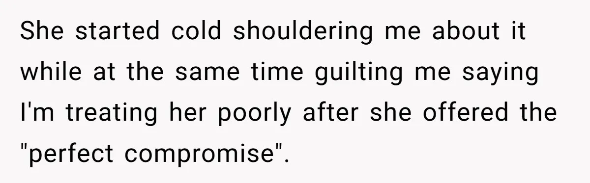She started cold shouldering me about it while at the same time guilting me saying I'm treating her poorly after she offered the "perfect compromise".
