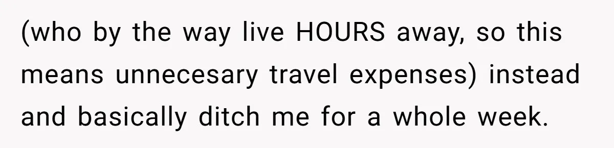 (who by the way live HOURS away, so this means unnecesary travel expenses) instead and basically ditch me for a whole week.