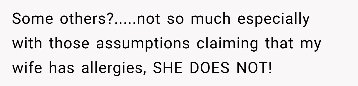 Some others?.....not so much especially with those assumptions claiming that my wife has allergies, SHE DOES NOT!