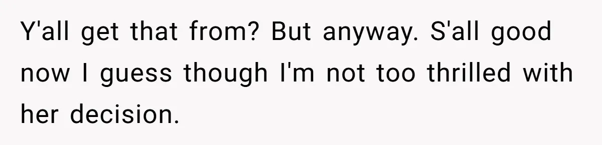 Y'all get that from? But anyway. S'all good now I guess though I'm not too thrilled with her decision.